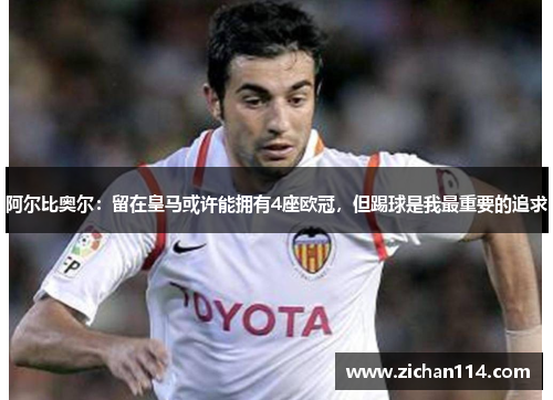 阿尔比奥尔：留在皇马或许能拥有4座欧冠，但踢球是我最重要的追求