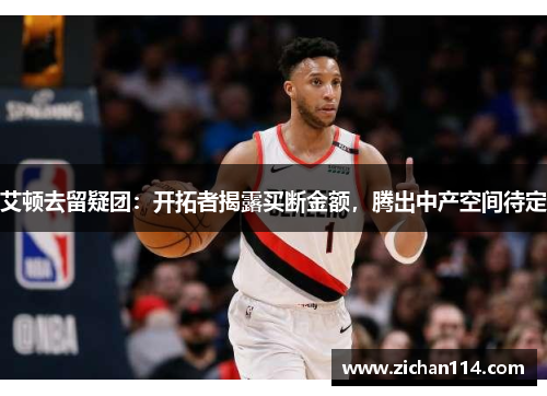 艾顿去留疑团：开拓者揭露买断金额，腾出中产空间待定