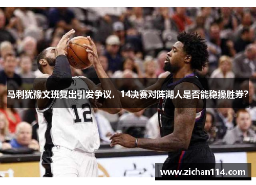 马刺犹豫文班复出引发争议，14决赛对阵湖人是否能稳操胜券？